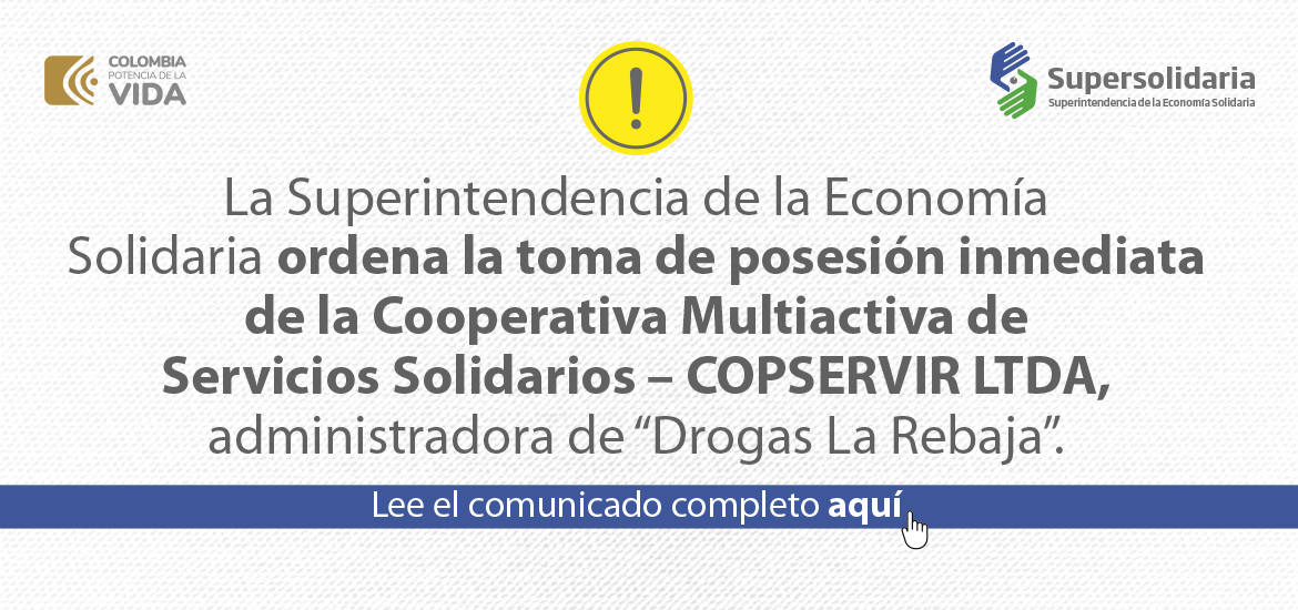La Superintendencia de la Economía Solidaria ordena la toma de posesión inmediata de la Cooperativa Multiactiva de Servicios Solidarios – COPSERVIR LTDA, administradora de “Drogas La Rebaja”. La Superintendencia de la Economía Solidaria ordena la toma de posesión inmediata de la Cooperativa Multiactiva de Servicios Solidarios – COPSERVIR LTDA, administradora de “Drogas La Rebaja”.